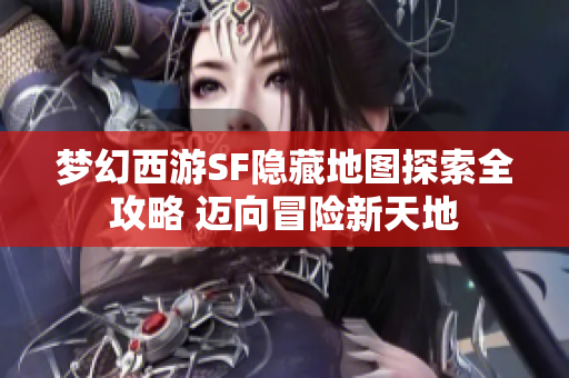 梦幻西游SF隐藏地图探索全攻略 迈向冒险新天地