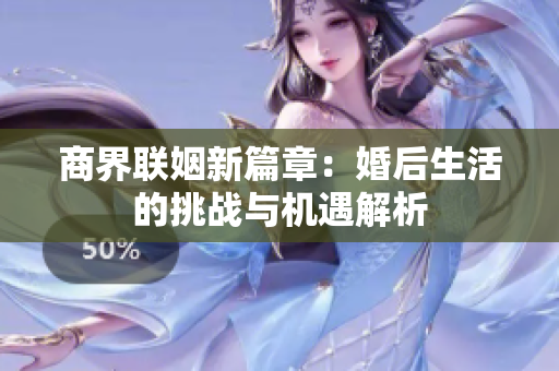 商界联姻新篇章：婚后生活的挑战与机遇解析