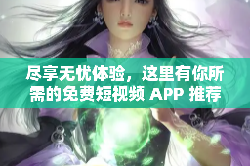 尽享无忧体验，这里有你所需的免费短视频 APP 推荐合集