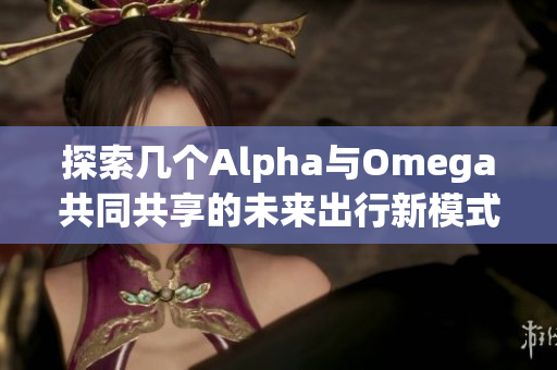 探索几个Alpha与Omega共同共享的未来出行新模式