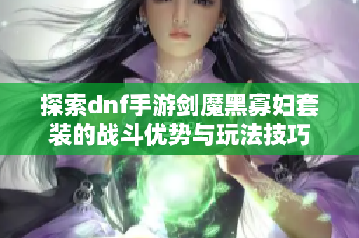 探索dnf手游剑魔黑寡妇套装的战斗优势与玩法技巧