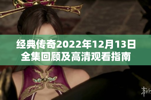 经典传奇2022年12月13日全集回顾及高清观看指南