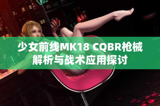 少女前线MK18 CQBR枪械解析与战术应用探讨