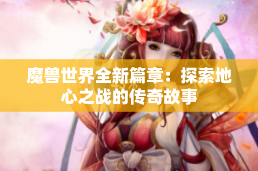 魔兽世界全新篇章：探索地心之战的传奇故事