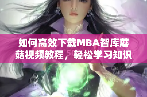 如何高效下载MBA智库蘑菇视频教程，轻松学习知识技巧