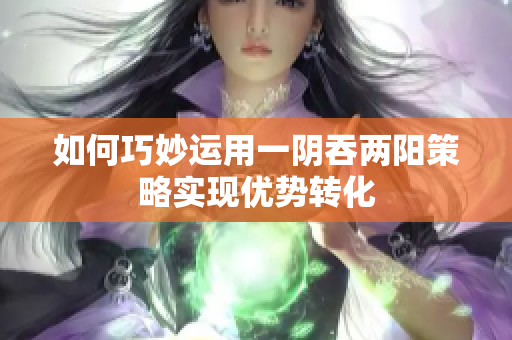 如何巧妙运用一阴吞两阳策略实现优势转化