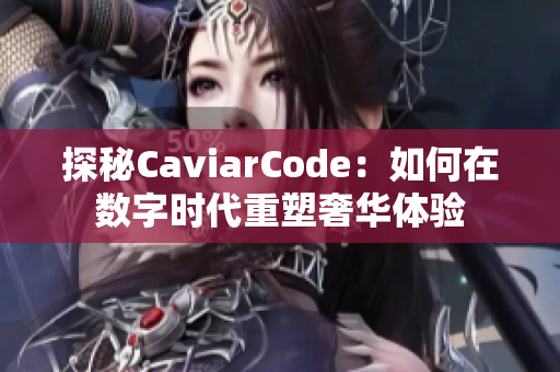 探秘CaviarCode：如何在数字时代重塑奢华体验