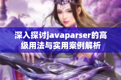 深入探讨javaparser的高级用法与实用案例解析