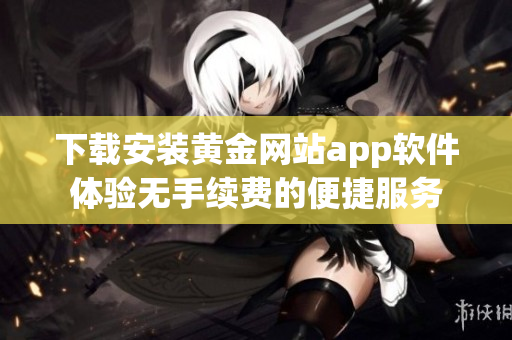 下载安装黄金网站app软件体验无手续费的便捷服务