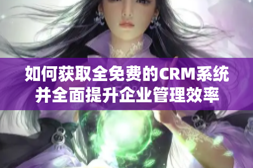 如何获取全免费的CRM系统并全面提升企业管理效率