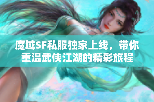 魔域SF私服独家上线，带你重温武侠江湖的精彩旅程