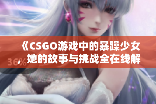 《CSGO游戏中的暴躁少女，她的故事与挑战全在线解析》