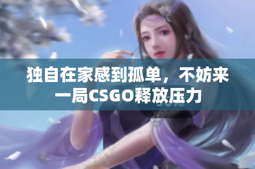 独自在家感到孤单，不妨来一局CSGO释放压力