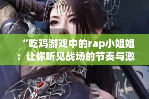 “吃鸡游戏中的rap小姐姐：让你听见战场的节奏与激情”