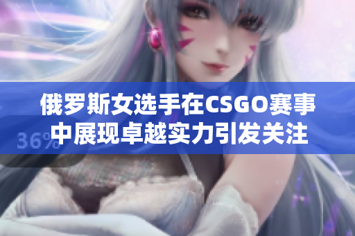 俄罗斯女选手在CSGO赛事中展现卓越实力引发关注