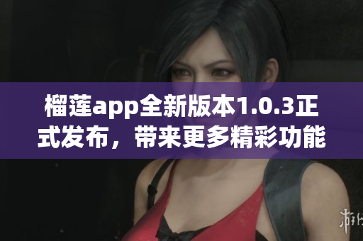 榴莲app全新版本1.0.3正式发布，带来更多精彩功能