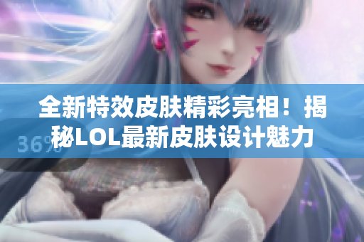 全新特效皮肤精彩亮相！揭秘LOL最新皮肤设计魅力