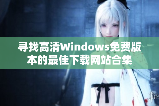 寻找高清Windows免费版本的最佳下载网站合集