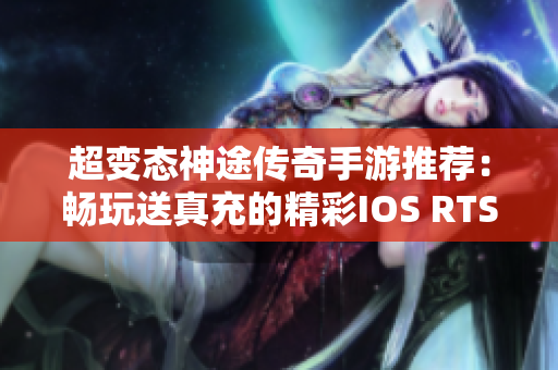 超变态神途传奇手游推荐：畅玩送真充的精彩IOS RTS游戏