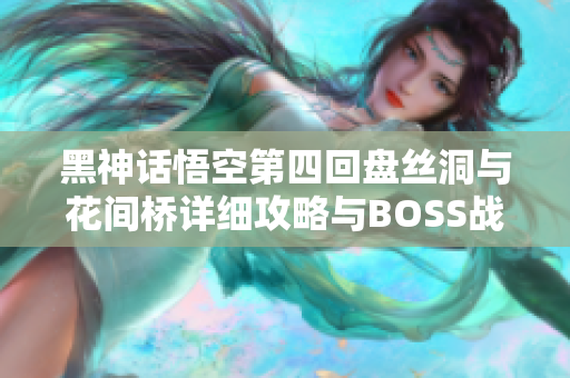 黑神话悟空第四回盘丝洞与花间桥详细攻略与BOSS战解析