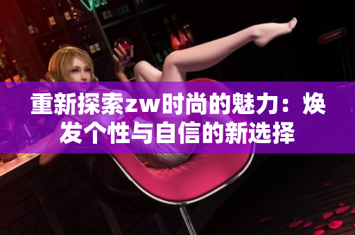 重新探索zw时尚的魅力：焕发个性与自信的新选择