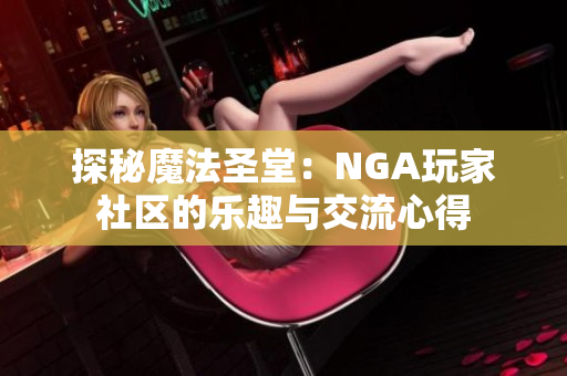 探秘魔法圣堂：NGA玩家社区的乐趣与交流心得