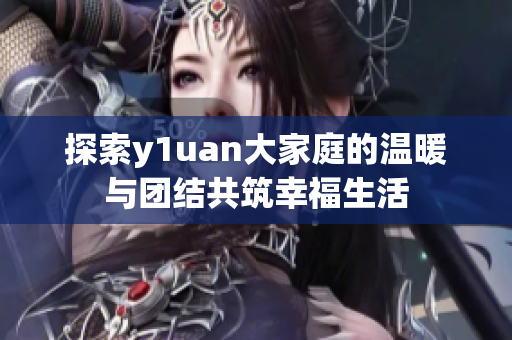 探索y1uan大家庭的温暖与团结共筑幸福生活