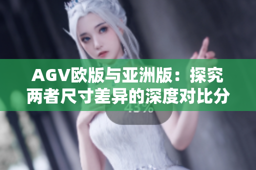 AGV欧版与亚洲版：探究两者尺寸差异的深度对比分析