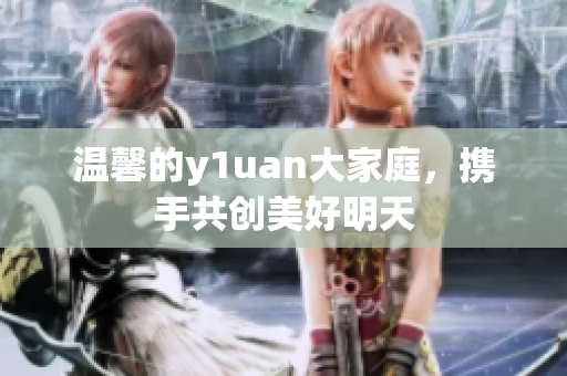 温馨的y1uan大家庭，携手共创美好明天