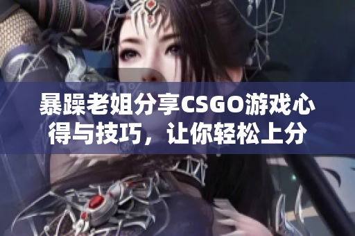 暴躁老姐分享CSGO游戏心得与技巧，让你轻松上分