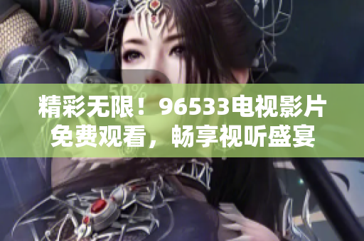 精彩无限！96533电视影片免费观看，畅享视听盛宴