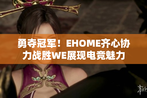 勇夺冠军！EHOME齐心协力战胜WE展现电竞魅力