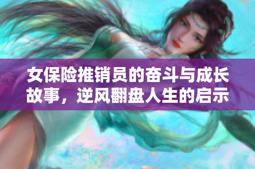 女保险推销员的奋斗与成长故事，逆风翻盘人生的启示