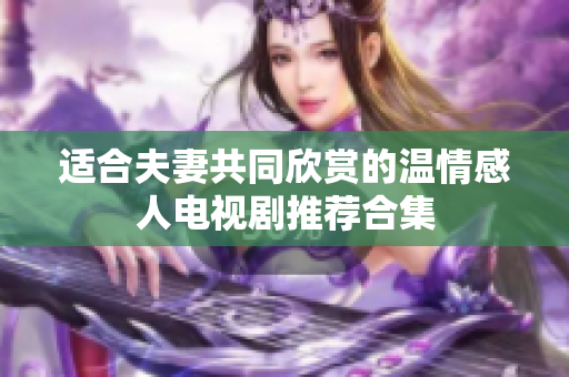 适合夫妻共同欣赏的温情感人电视剧推荐合集