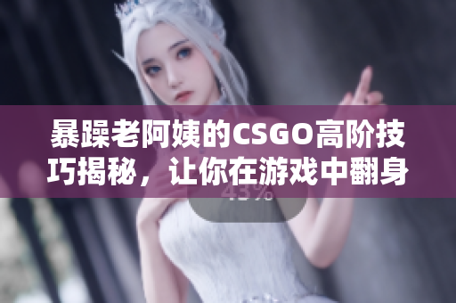 暴躁老阿姨的CSGO高阶技巧揭秘，让你在游戏中翻身逆袭