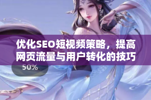 优化SEO短视频策略，提高网页流量与用户转化的技巧