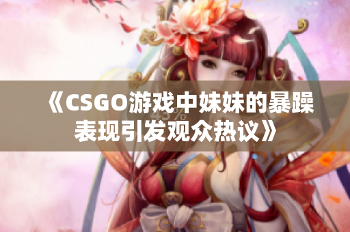 《CSGO游戏中妹妹的暴躁表现引发观众热议》