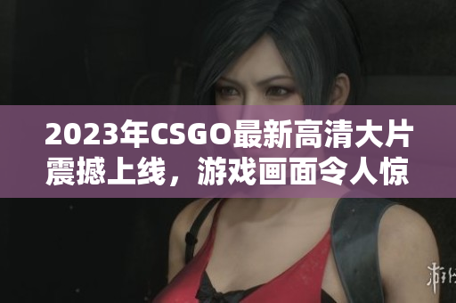 2023年CSGO最新高清大片震撼上线，游戏画面令人惊艳