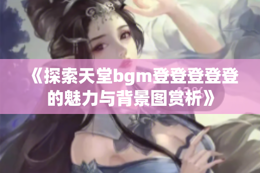 《探索天堂bgm登登登登登的魅力与背景图赏析》