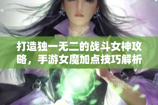 打造独一无二的战斗女神攻略，手游女魔加点技巧解析