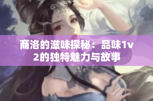 商洛的滋味探秘：品味1v2的独特魅力与故事