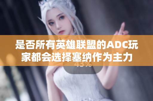 是否所有英雄联盟的ADC玩家都会选择塞纳作为主力