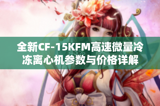 全新CF-15KFM高速微量冷冻离心机参数与价格详解