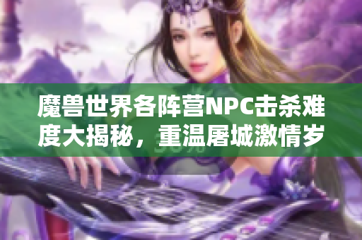 魔兽世界各阵营NPC击杀难度大揭秘，重温屠城激情岁月