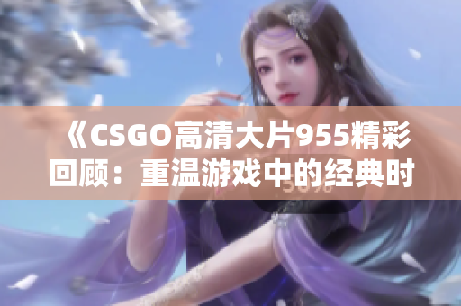 《CSGO高清大片955精彩回顾：重温游戏中的经典时刻》