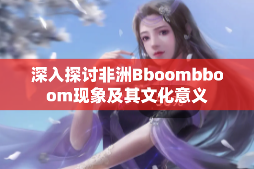 深入探讨非洲Bboombboom现象及其文化意义