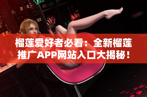 榴莲爱好者必看：全新榴莲推广APP网站入口大揭秘！