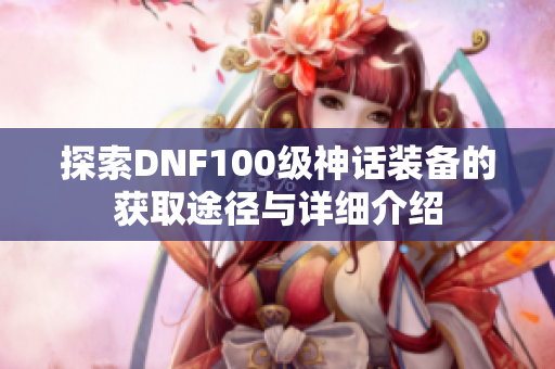 探索DNF100级神话装备的获取途径与详细介绍