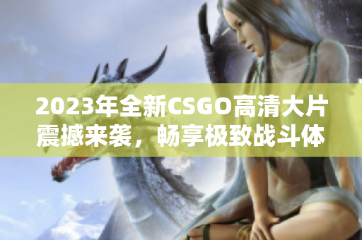 2023年全新CSGO高清大片震撼来袭，畅享极致战斗体验