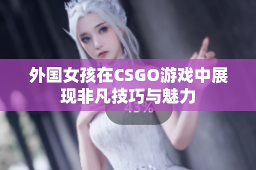 外国女孩在CSGO游戏中展现非凡技巧与魅力